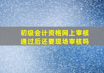 初级会计资格网上审核通过后还要现场审核吗