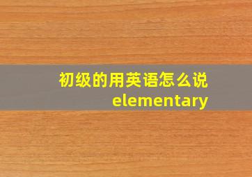 初级的用英语怎么说elementary