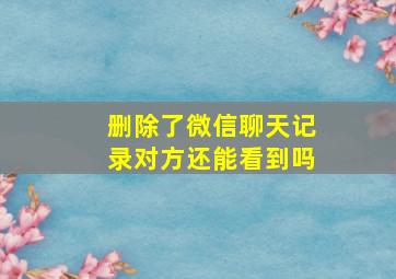 删除了微信聊天记录对方还能看到吗