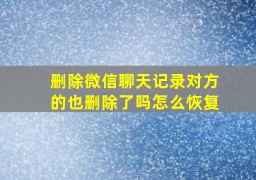 删除微信聊天记录对方的也删除了吗怎么恢复