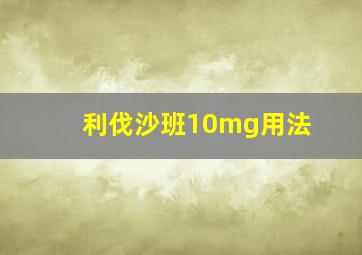 利伐沙班10mg用法