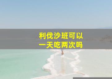 利伐沙班可以一天吃两次吗