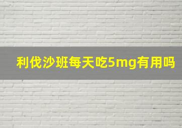 利伐沙班每天吃5mg有用吗