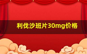 利伐沙班片30mg价格