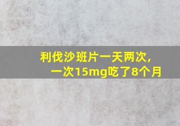 利伐沙班片一天两次,一次15mg吃了8个月