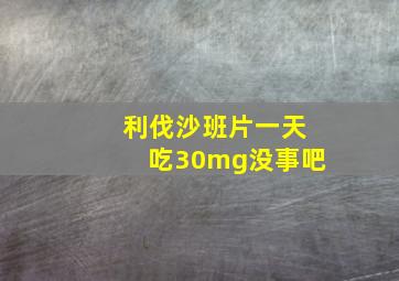 利伐沙班片一天吃30mg没事吧