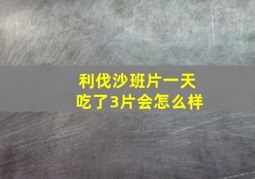 利伐沙班片一天吃了3片会怎么样