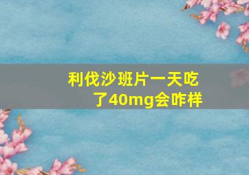 利伐沙班片一天吃了40mg会咋样