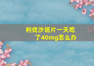 利伐沙班片一天吃了40mg怎么办