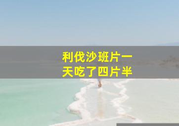 利伐沙班片一天吃了四片半