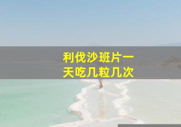 利伐沙班片一天吃几粒几次