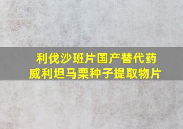 利伐沙班片国产替代药威利坦马栗种子提取物片