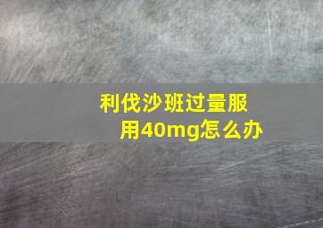 利伐沙班过量服用40mg怎么办