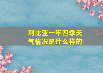 利比亚一年四季天气情况是什么样的