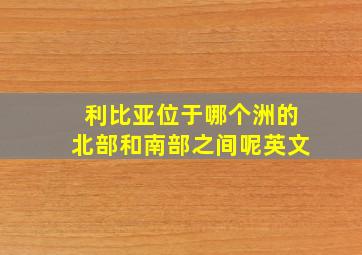 利比亚位于哪个洲的北部和南部之间呢英文