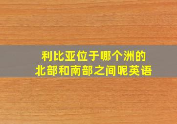 利比亚位于哪个洲的北部和南部之间呢英语