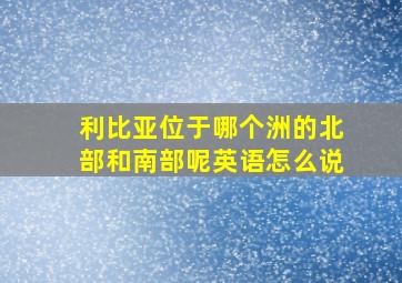 利比亚位于哪个洲的北部和南部呢英语怎么说