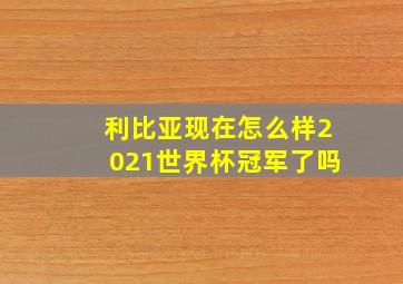 利比亚现在怎么样2021世界杯冠军了吗