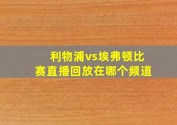 利物浦vs埃弗顿比赛直播回放在哪个频道