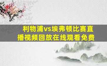 利物浦vs埃弗顿比赛直播视频回放在线观看免费