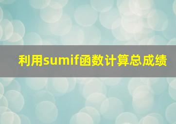 利用sumif函数计算总成绩