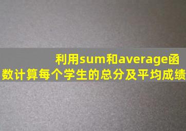 利用sum和average函数计算每个学生的总分及平均成绩