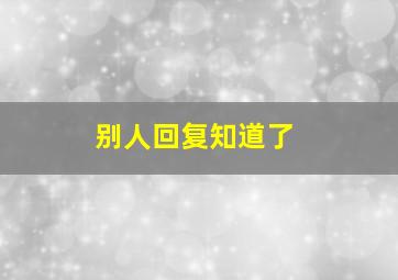 别人回复知道了