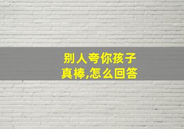 别人夸你孩子真棒,怎么回答