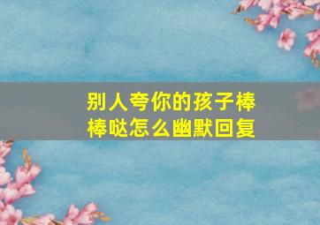 别人夸你的孩子棒棒哒怎么幽默回复