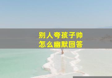 别人夸孩子帅怎么幽默回答