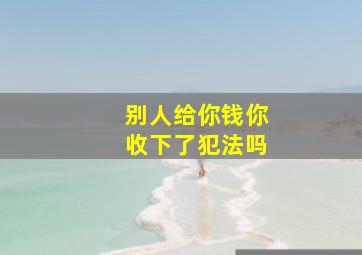 别人给你钱你收下了犯法吗