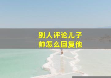 别人评论儿子帅怎么回复他