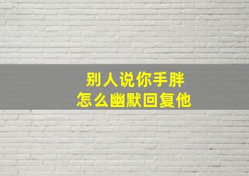 别人说你手胖怎么幽默回复他