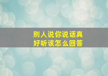 别人说你说话真好听该怎么回答