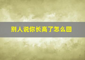 别人说你长高了怎么回