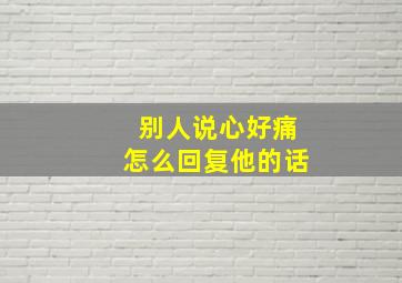 别人说心好痛怎么回复他的话