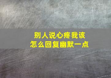 别人说心疼我该怎么回复幽默一点