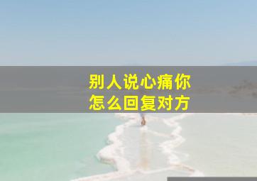 别人说心痛你怎么回复对方