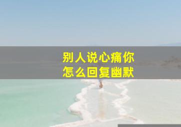 别人说心痛你怎么回复幽默