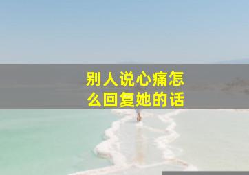 别人说心痛怎么回复她的话