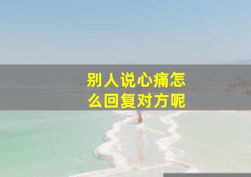 别人说心痛怎么回复对方呢