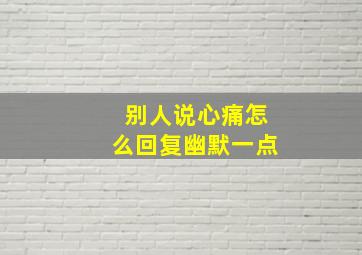 别人说心痛怎么回复幽默一点