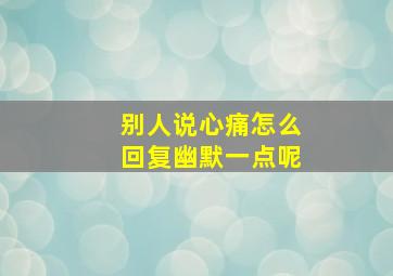 别人说心痛怎么回复幽默一点呢