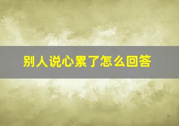 别人说心累了怎么回答