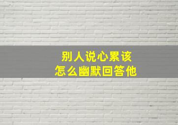 别人说心累该怎么幽默回答他