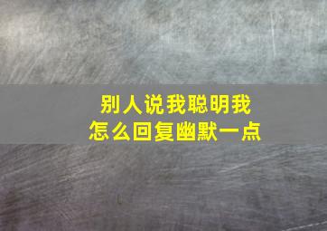 别人说我聪明我怎么回复幽默一点