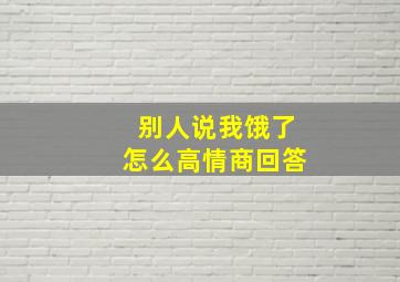 别人说我饿了怎么高情商回答