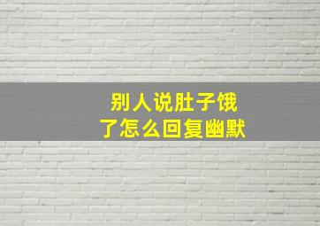 别人说肚子饿了怎么回复幽默