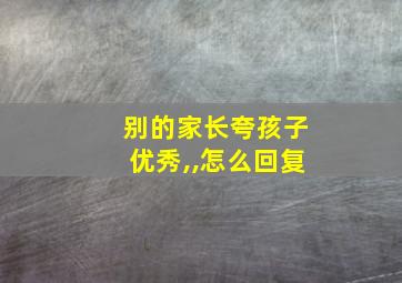 别的家长夸孩子优秀,,怎么回复