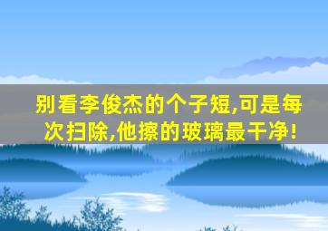 别看李俊杰的个子短,可是每次扫除,他擦的玻璃最干净!